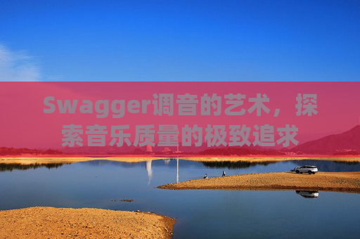 Swagger调音的艺术，探索音乐质量的极致追求