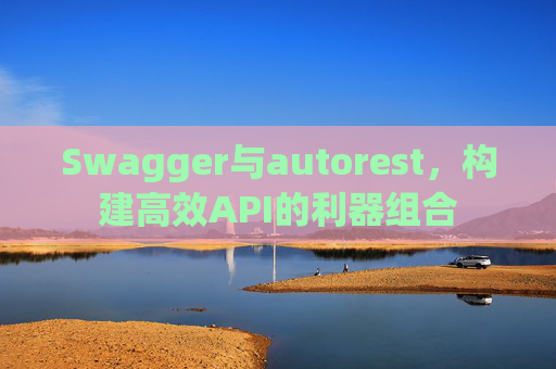 Swagger与autorest，构建高效API的利器组合